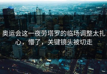 奥运会这一夜劳塔罗的临场调整太扎心，懵了，关键镜头被切走