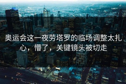 奥运会这一夜劳塔罗的临场调整太扎心，懵了，关键镜头被切走