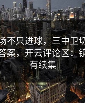 浓眉这场不只进球，三中卫切换的细节才是答案，开云评论区：镜头外还有续集