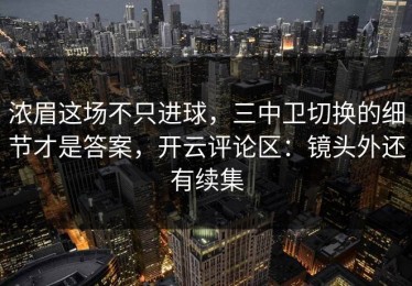 浓眉这场不只进球，三中卫切换的细节才是答案，开云评论区：镜头外还有续集