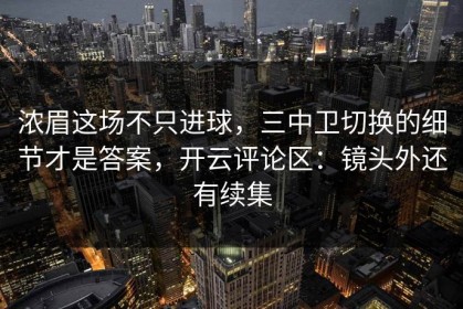 浓眉这场不只进球，三中卫切换的细节才是答案，开云评论区：镜头外还有续集
