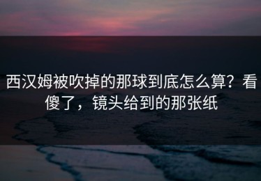 西汉姆被吹掉的那球到底怎么算？看傻了，镜头给到的那张纸