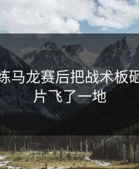掘金教练马龙赛后把战术板砸了，碎片飞了一地