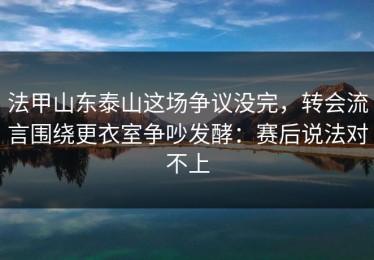 法甲山东泰山这场争议没完，转会流言围绕更衣室争吵发酵：赛后说法对不上