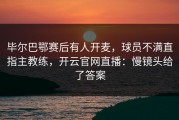 毕尔巴鄂赛后有人开麦，球员不满直指主教练，开云官网直播：慢镜头给了答案