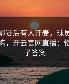 毕尔巴鄂赛后有人开麦，球员不满直指主教练，开云官网直播：慢镜头给了答案