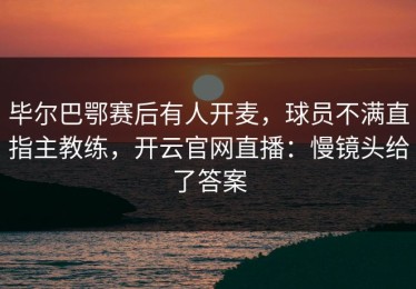 毕尔巴鄂赛后有人开麦，球员不满直指主教练，开云官网直播：慢镜头给了答案