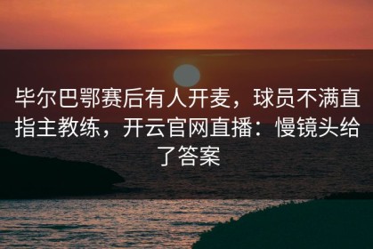 毕尔巴鄂赛后有人开麦，球员不满直指主教练，开云官网直播：慢镜头给了答案