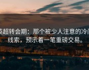 英超转会期：那个被少人注意的冷门线索，预示着一笔重磅交易。
