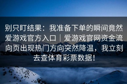 别只盯结果：我准备下单的瞬间竟然爱游戏官方入口｜爱游戏官网资金流向页出现热门方向突然降温，我立刻去查体育彩票数据！