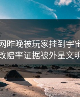 开云官网昨晚被玩家挂到宇宙热搜第一：改赔率证据被外星文明转发