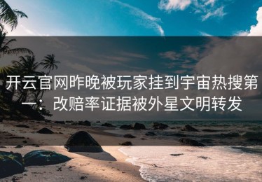 开云官网昨晚被玩家挂到宇宙热搜第一：改赔率证据被外星文明转发