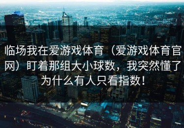 临场我在爱游戏体育（爱游戏体育官网）盯着那组大小球数，我突然懂了为什么有人只看指数！