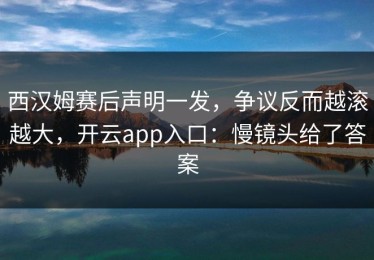 西汉姆赛后声明一发，争议反而越滚越大，开云app入口：慢镜头给了答案