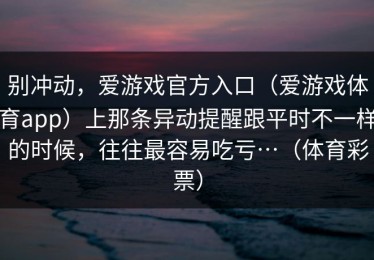 别冲动，爱游戏官方入口（爱游戏体育app）上那条异动提醒跟平时不一样的时候，往往最容易吃亏…（体育彩票）