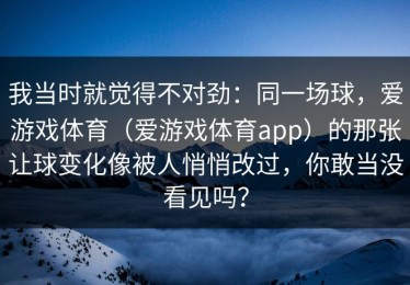 我当时就觉得不对劲：同一场球，爱游戏体育（爱游戏体育app）的那张让球变化像被人悄悄改过，你敢当没看见吗？