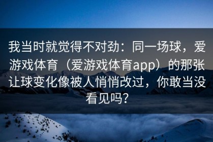 我当时就觉得不对劲：同一场球，爱游戏体育（爱游戏体育app）的那张让球变化像被人悄悄改过，你敢当没看见吗？