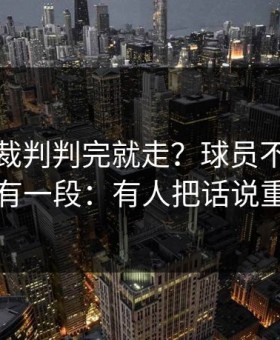 西超杯裁判判完就走？球员不满背后还有一段：有人把话说重了