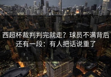 西超杯裁判判完就走？球员不满背后还有一段：有人把话说重了