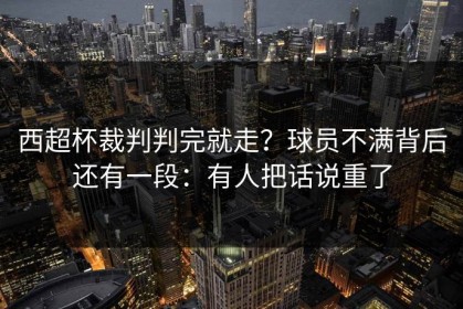 西超杯裁判判完就走？球员不满背后还有一段：有人把话说重了