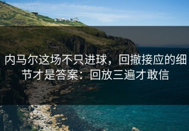 内马尔这场不只进球，回撤接应的细节才是答案：回放三遍才敢信