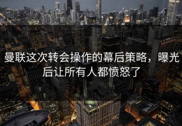 曼联这次转会操作的幕后策略，曝光后让所有人都愤怒了
