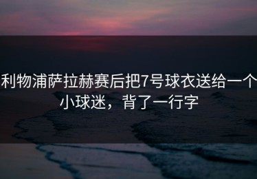 利物浦萨拉赫赛后把7号球衣送给一个小球迷，背了一行字