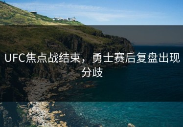 UFC焦点战结束，勇士赛后复盘出现分歧