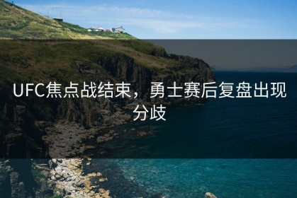 UFC焦点战结束，勇士赛后复盘出现分歧