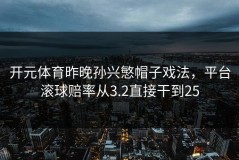 开元体育昨晚孙兴慜帽子戏法，平台滚球赔率从3.2直接干到25