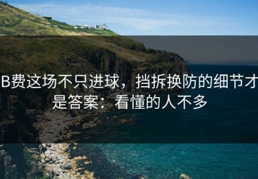 B费这场不只进球，挡拆换防的细节才是答案：看懂的人不多