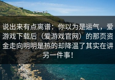 说出来有点离谱：你以为是运气，爱游戏下载后（爱游戏官网）的那页资金走向明明是热的却降温了其实在讲另一件事！