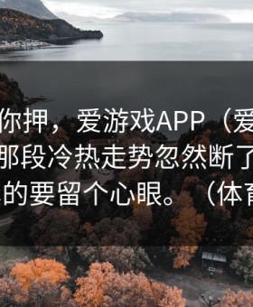 我不劝你押，爱游戏APP（爱游戏下载）里那段冷热走势忽然断了一截这下，真的要留个心眼。（体育彩票）
