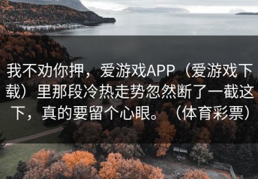 我不劝你押，爱游戏APP（爱游戏下载）里那段冷热走势忽然断了一截这下，真的要留个心眼。（体育彩票）