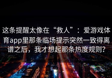 这条提醒太像在“救人”：爱游戏体育app里那条临场提示突然一致得离谱之后，我才想起那条热度规则？