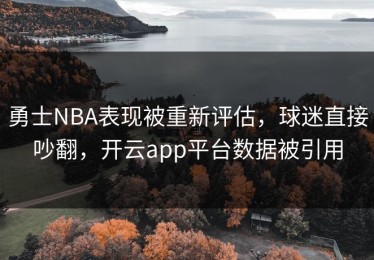 勇士NBA表现被重新评估，球迷直接吵翻，开云app平台数据被引用