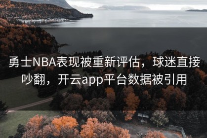 勇士NBA表现被重新评估，球迷直接吵翻，开云app平台数据被引用