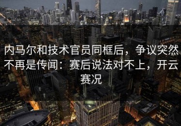 内马尔和技术官员同框后，争议突然不再是传闻：赛后说法对不上，开云赛况