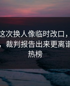 摩纳哥这次换人像临时改口，一口气咽不下，裁判报告出来更离谱，开云热榜