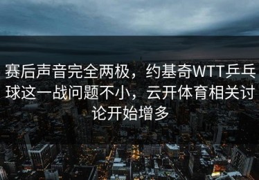 赛后声音完全两极，约基奇WTT乒乓球这一战问题不小，云开体育相关讨论开始增多
