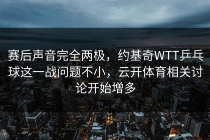 赛后声音完全两极，约基奇WTT乒乓球这一战问题不小，云开体育相关讨论开始增多