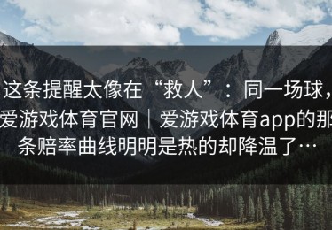这条提醒太像在“救人”：同一场球，爱游戏体育官网｜爱游戏体育app的那条赔率曲线明明是热的却降温了…