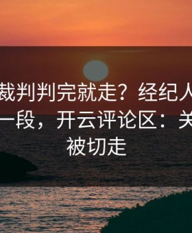 世俱杯裁判判完就走？经纪人放话背后还有一段，开云评论区：关键镜头被切走