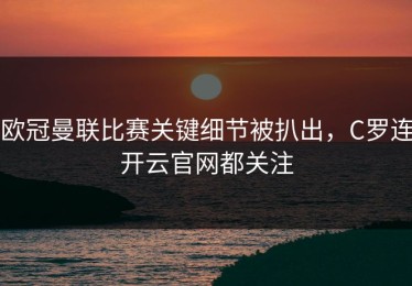 欧冠曼联比赛关键细节被扒出，C罗连开云官网都关注