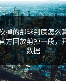 巴黎被吹掉的那球到底怎么算？全场哗然，官方回放剪掉一段，开云官网数据