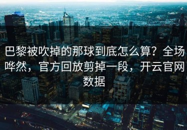 巴黎被吹掉的那球到底怎么算？全场哗然，官方回放剪掉一段，开云官网数据