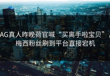 AG真人昨晚荷官喊“买离手啦宝贝”，梅西粉丝刷到平台直接宕机