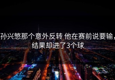 孙兴慜那个意外反转 他在赛前说要输，结果却进了3个球