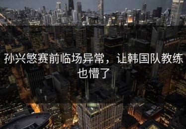 孙兴慜赛前临场异常，让韩国队教练也懵了