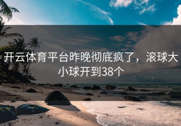 开云体育平台昨晚彻底疯了，滚球大小球开到38个